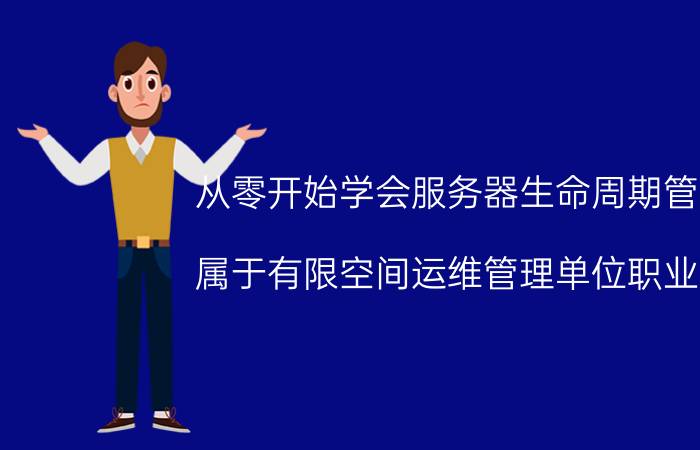 从零开始学会服务器生命周期管理 属于有限空间运维管理单位职业是？